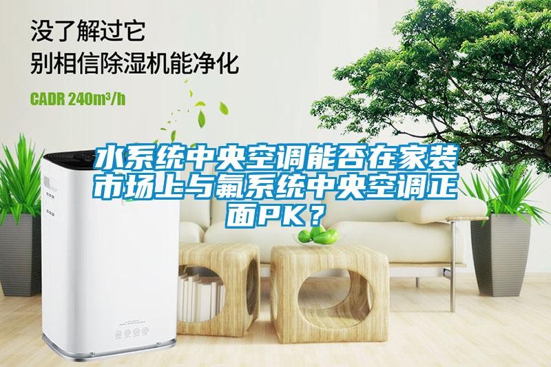水系統(tǒng)中央空調(diào)能否在家裝市場上與氟系統(tǒng)中央空調(diào)正面PK？