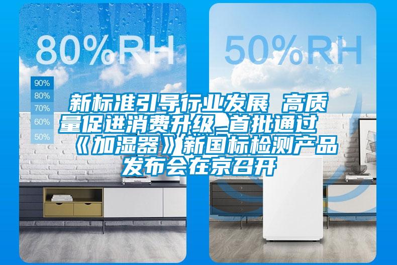 新標(biāo)準(zhǔn)引導(dǎo)行業(yè)發(fā)展 高質(zhì)量促進(jìn)消費(fèi)升級 首批通過《加濕器》新國標(biāo)檢測產(chǎn)品發(fā)布會(huì)在京召開