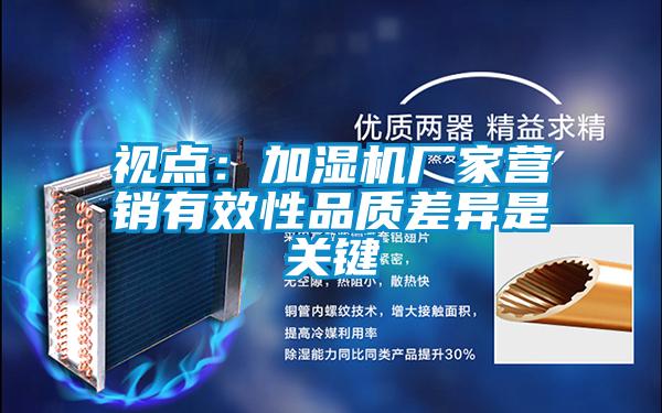 視點(diǎn)：加濕機(jī)廠家營(yíng)銷(xiāo)有效性品質(zhì)差異是關(guān)鍵