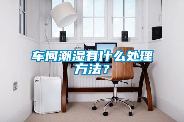 車間潮濕有什么處理方法？