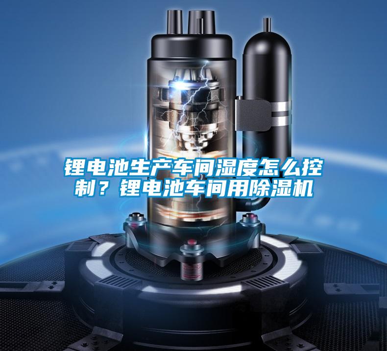 鋰電池生產(chǎn)車間濕度怎么控制？鋰電池車間用除濕機(jī)