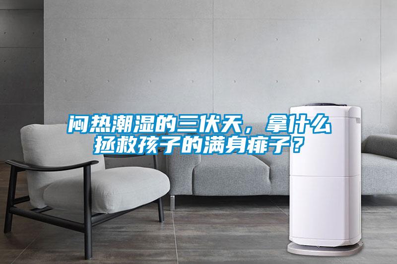 悶熱潮濕的三伏天，拿什么拯救孩子的滿身痱子？