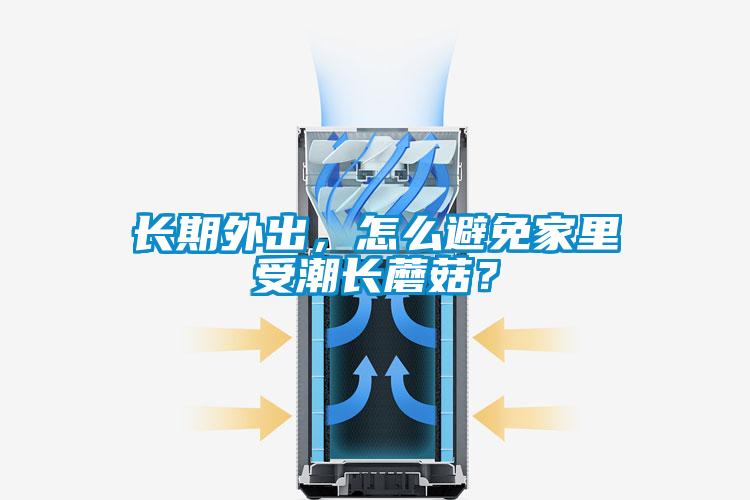 長期外出，怎么避免家里受潮長蘑菇？