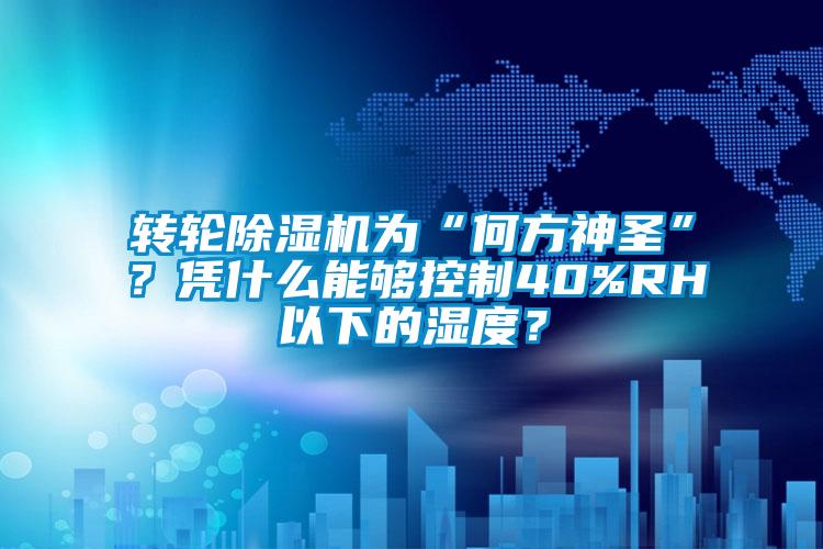 轉(zhuǎn)輪除濕機(jī)為“何方神圣”？憑什么能夠控制40%RH以下的濕度？
