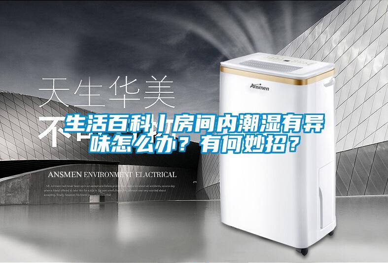 生活百科丨房間內(nèi)潮濕有異味怎么辦？有何妙招？