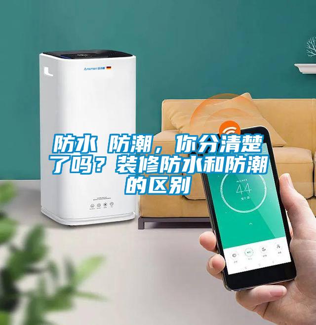 防水≠防潮，你分清楚了嗎？裝修防水和防潮的區(qū)別