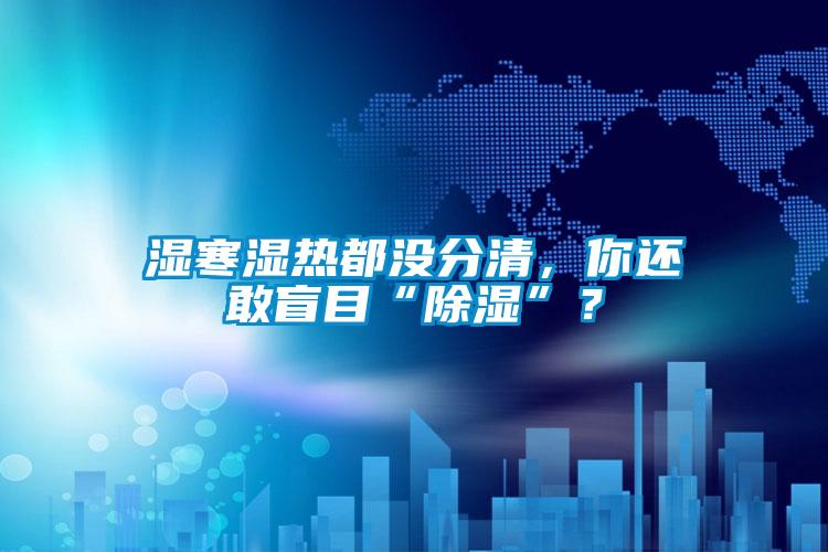濕寒濕熱都沒(méi)分清，你還敢盲目“除濕”？