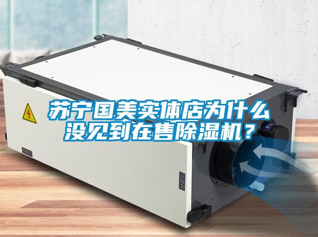 蘇寧國美實體店為什么沒見到在售除濕機？
