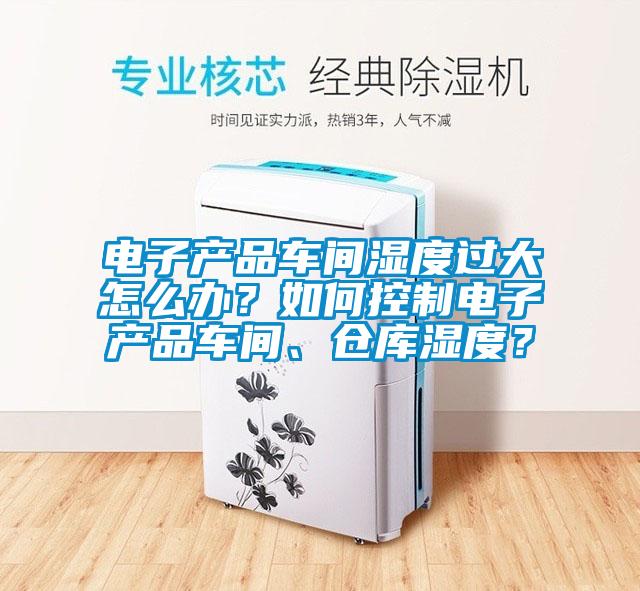 電子產(chǎn)品車間濕度過(guò)大怎么辦？如何控制電子產(chǎn)品車間、倉(cāng)庫(kù)濕度？