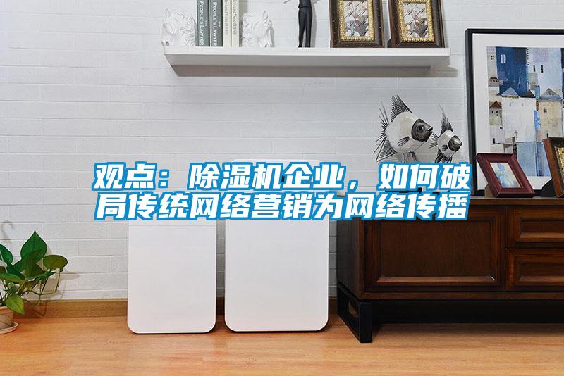 觀點(diǎn)：除濕機(jī)企業(yè)，如何破局傳統(tǒng)網(wǎng)絡(luò)營(yíng)銷(xiāo)為網(wǎng)絡(luò)傳播