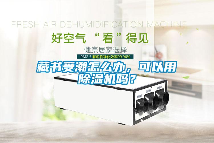 藏書受潮怎么辦，可以用除濕機(jī)嗎？