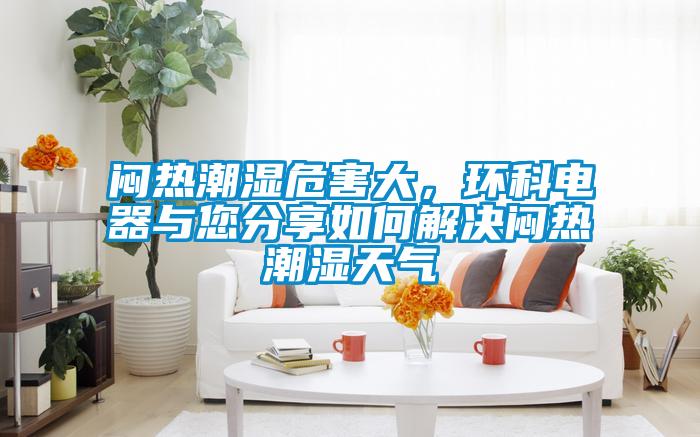 悶熱潮濕危害大，環(huán)科電器與您分享如何解決悶熱潮濕天氣