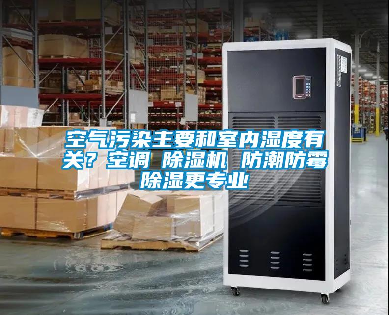 空氣污染主要和室內(nèi)濕度有關(guān)？空調(diào)≠除濕機 防潮防霉除濕更專業(yè)