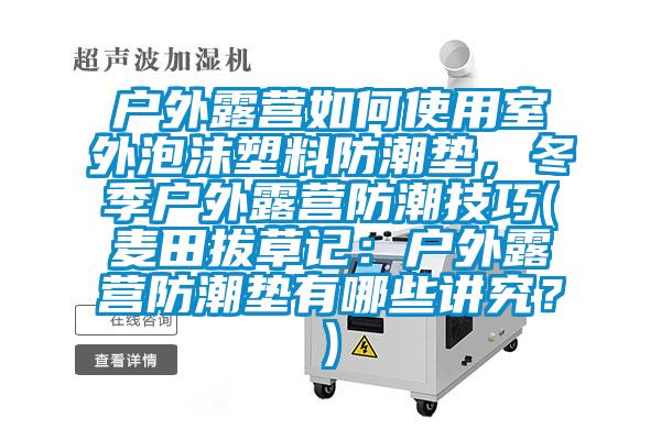 戶外露營如何使用室外泡沫塑料防潮墊，冬季戶外露營防潮技巧(麥田拔草記：戶外露營防潮墊有哪些講究？)