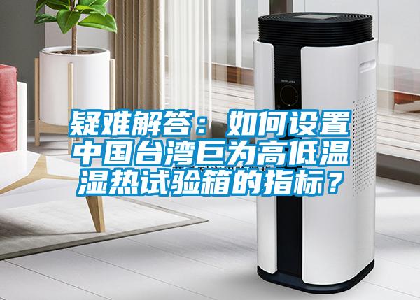 疑難解答：如何設(shè)置中國(guó)臺(tái)灣巨為高低溫濕熱試驗(yàn)箱的指標(biāo)？