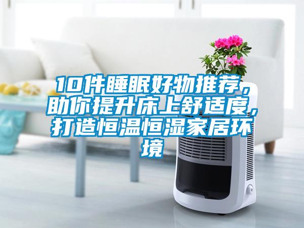10件睡眠好物推薦，助你提升床上舒適度，打造恒溫恒濕家居環(huán)境