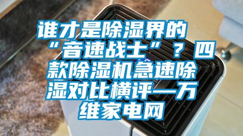 誰才是除濕界的“音速戰(zhàn)士”？四款除濕機急速除濕對比橫評—萬維家電網(wǎng)