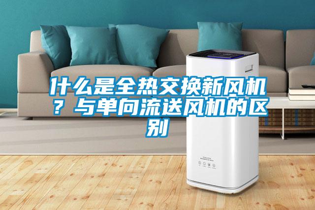 什么是全熱交換新風(fēng)機(jī)？與單向流送風(fēng)機(jī)的區(qū)別