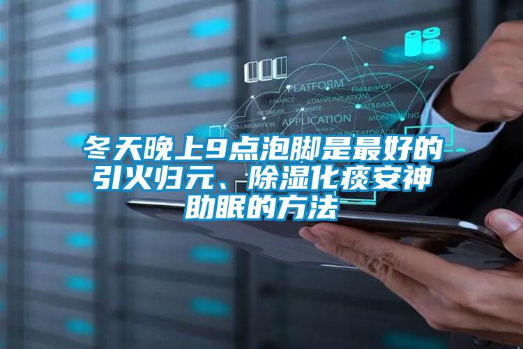 冬天晚上9點(diǎn)泡腳是最好的引火歸元、除濕化痰安神助眠的方法