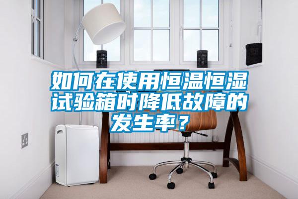 如何在使用恒溫恒濕試驗(yàn)箱時(shí)降低故障的發(fā)生率？
