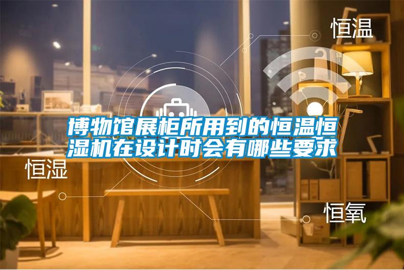 博物館展柜所用到的恒溫恒濕機在設(shè)計時會有哪些要求