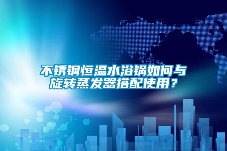 不銹鋼恒溫水浴鍋如何與旋轉(zhuǎn)蒸發(fā)器搭配使用？