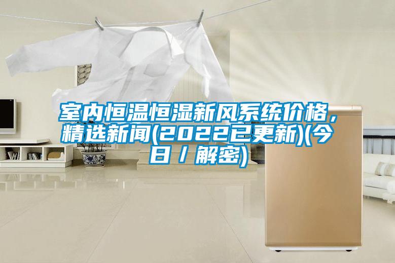 室內(nèi)恒溫恒濕新風(fēng)系統(tǒng)價(jià)格，精選新聞(2022已更新)(今日／解密)