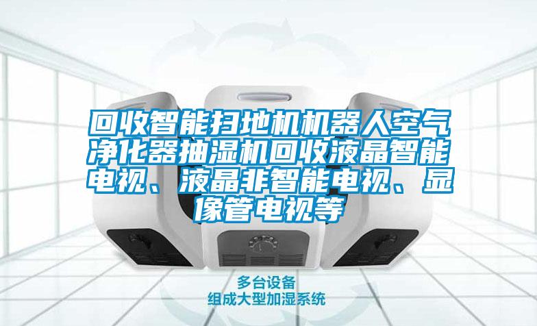 回收智能掃地機(jī)機(jī)器人空氣凈化器抽濕機(jī)回收液晶智能電視、液晶非智能電視、顯像管電視等