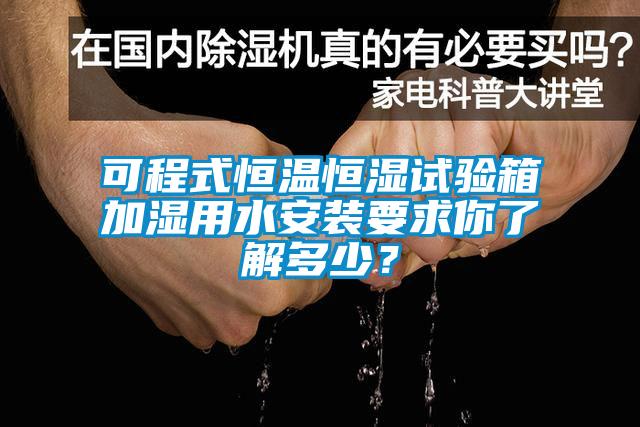 可程式恒溫恒濕試驗箱加濕用水安裝要求你了解多少？