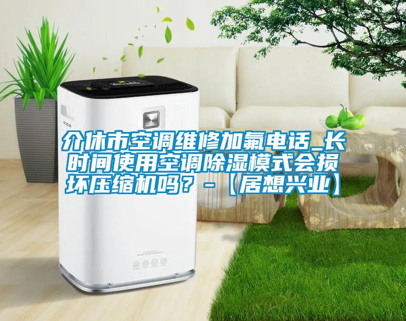 介休市空調(diào)維修加氟電話_長時間使用空調(diào)除濕模式會損壞壓縮機(jī)嗎？-【居想興業(yè)】