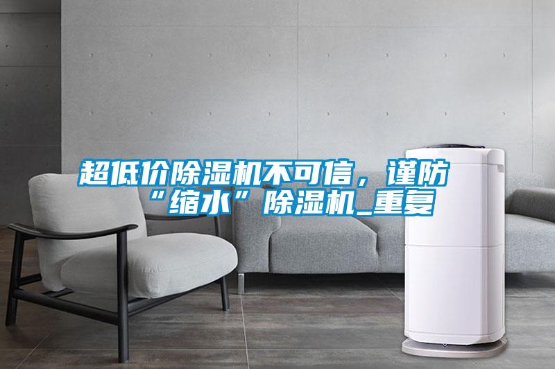 超低價除濕機不可信，謹(jǐn)防“縮水”除濕機_重復(fù)
