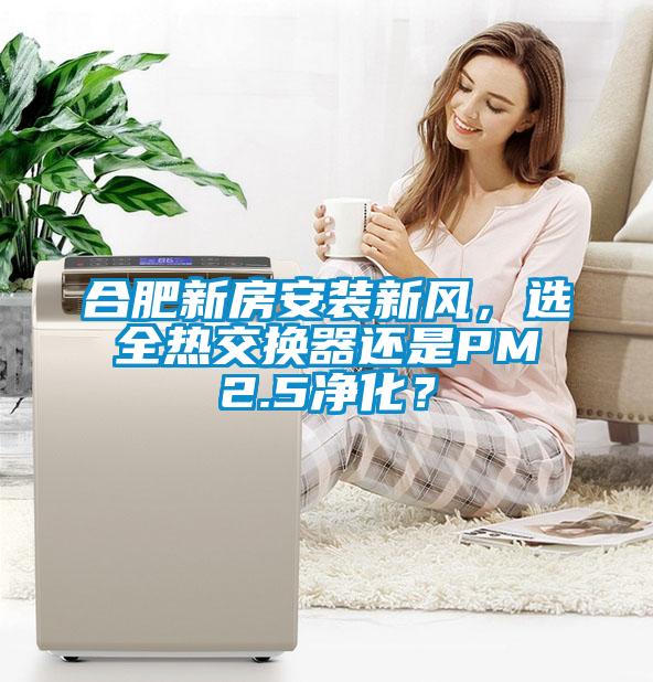 合肥新房安裝新風(fēng)，選全熱交換器還是PM2.5凈化？