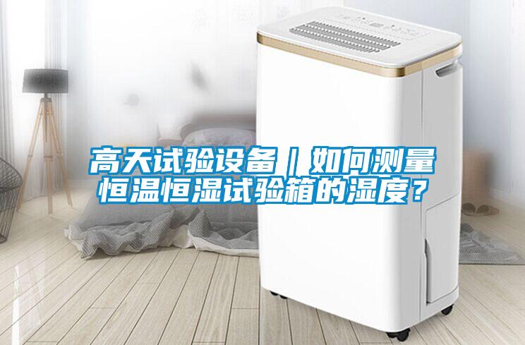 高天試驗設(shè)備｜如何測量恒溫恒濕試驗箱的濕度？