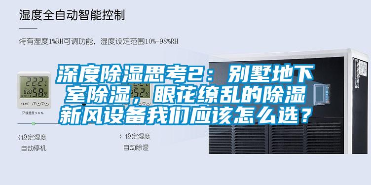 深度除濕思考2：別墅地下室除濕，眼花繚亂的除濕新風(fēng)設(shè)備我們應(yīng)該怎么選？