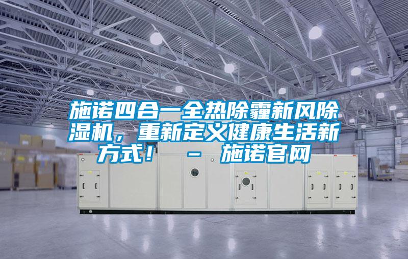施諾四合一全熱除霾新風(fēng)除濕機，重新定義健康生活新方式！ – 施諾官網(wǎng)