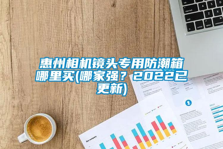 惠州相機鏡頭專用防潮箱哪里買(哪家強？2022已更新)