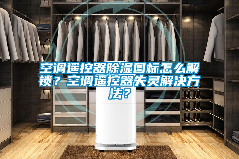 空調(diào)遙控器除濕圖標(biāo)怎么解鎖？空調(diào)遙控器失靈解決方法？