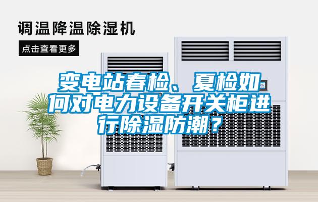 變電站春檢、夏檢如何對(duì)電力設(shè)備開關(guān)柜進(jìn)行除濕防潮？