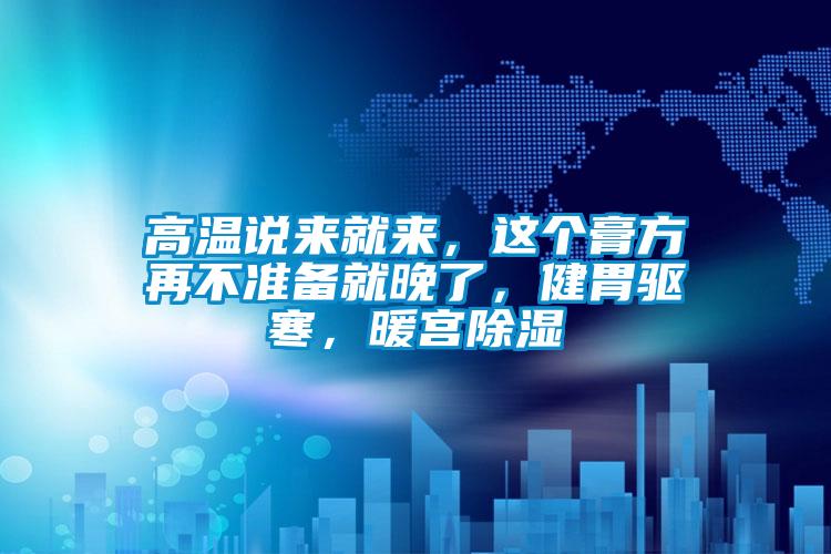 高溫說來就來，這個膏方再不準(zhǔn)備就晚了，健胃驅(qū)寒，暖宮除濕