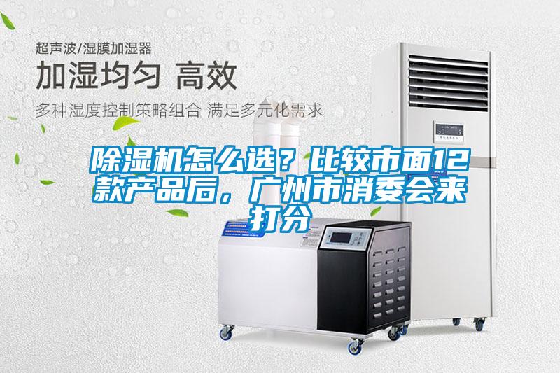 除濕機怎么選？比較市面12款產(chǎn)品后，廣州市消委會來打分