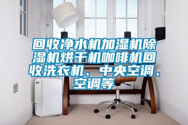 回收凈水機(jī)加濕機(jī)除濕機(jī)烘干機(jī)咖啡機(jī)回收洗衣機(jī)、中央空調(diào)、空調(diào)等