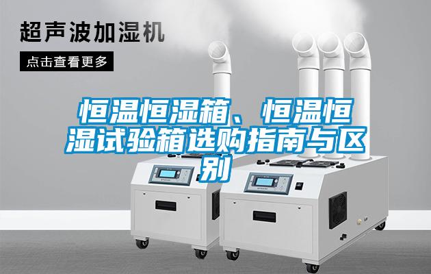 恒溫恒濕箱、恒溫恒濕試驗箱選購指南與區(qū)別