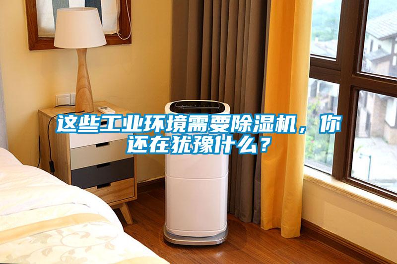 這些工業(yè)環(huán)境需要除濕機(jī)，你還在猶豫什么？