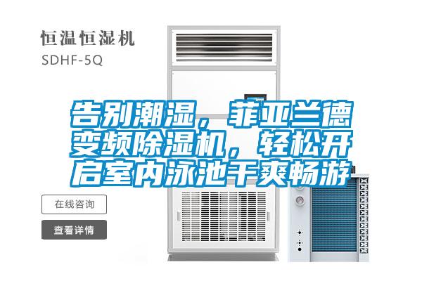 告別潮濕，菲亞蘭德變頻除濕機，輕松開啟室內泳池干爽暢游