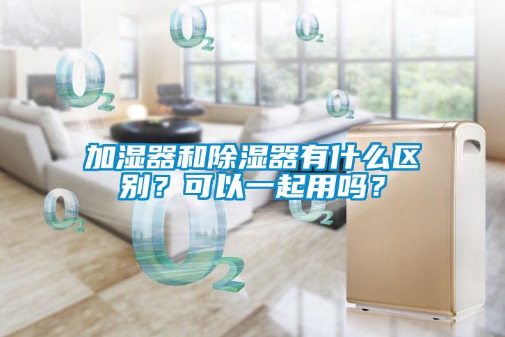 加濕器和除濕器有什么區(qū)別？可以一起用嗎？