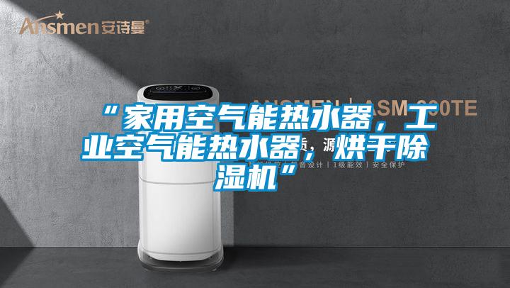 “家用空氣能熱水器，工業(yè)空氣能熱水器，烘干除濕機”