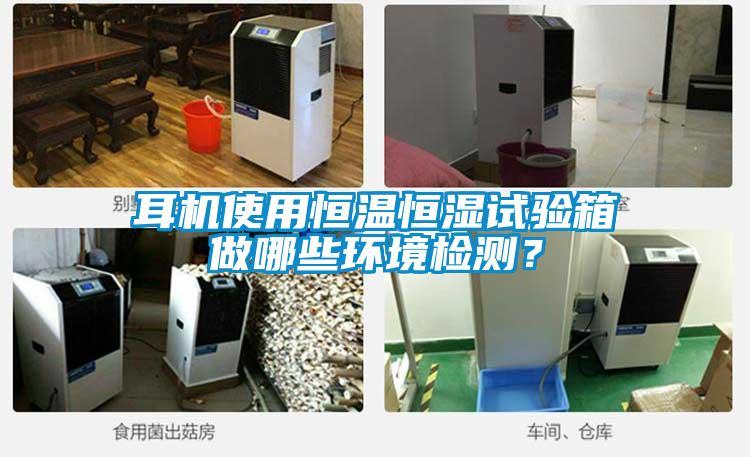 耳機使用恒溫恒濕試驗箱做哪些環(huán)境檢測？