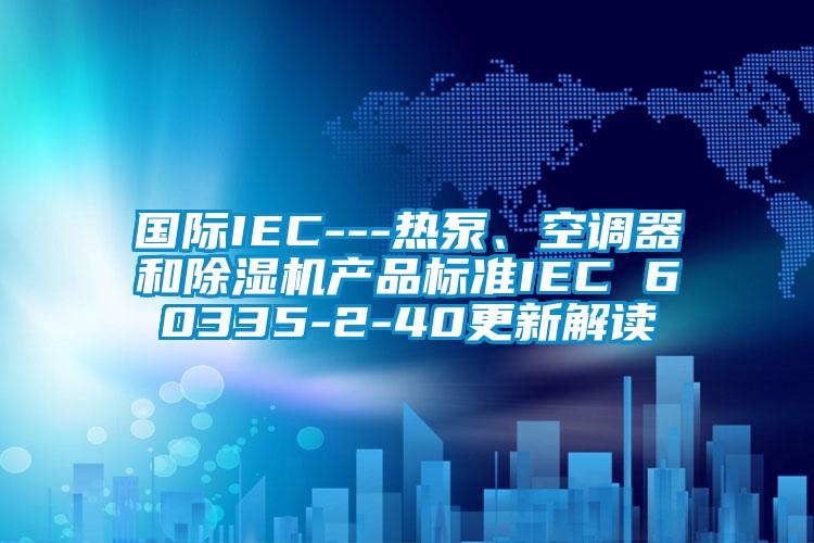 國際IEC---熱泵、空調(diào)器和除濕機(jī)產(chǎn)品標(biāo)準(zhǔn)IEC 60335-2-40更新解讀