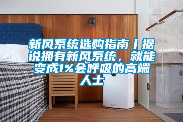 新風(fēng)系統(tǒng)選購(gòu)指南丨據(jù)說擁有新風(fēng)系統(tǒng)，就能變成1%會(huì)呼吸的高端人士