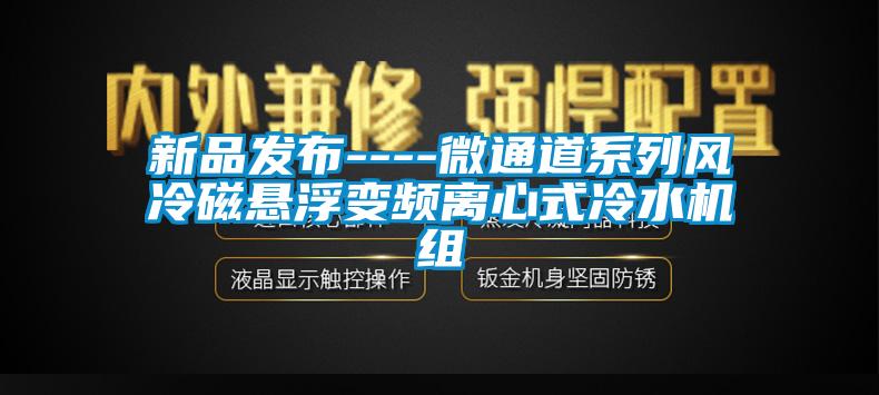 新品發(fā)布----微通道系列風冷磁懸浮變頻離心式冷水機組